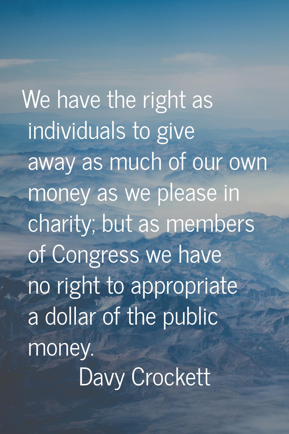 We have the right as individuals to give away as much of our own money as we please in charity; but