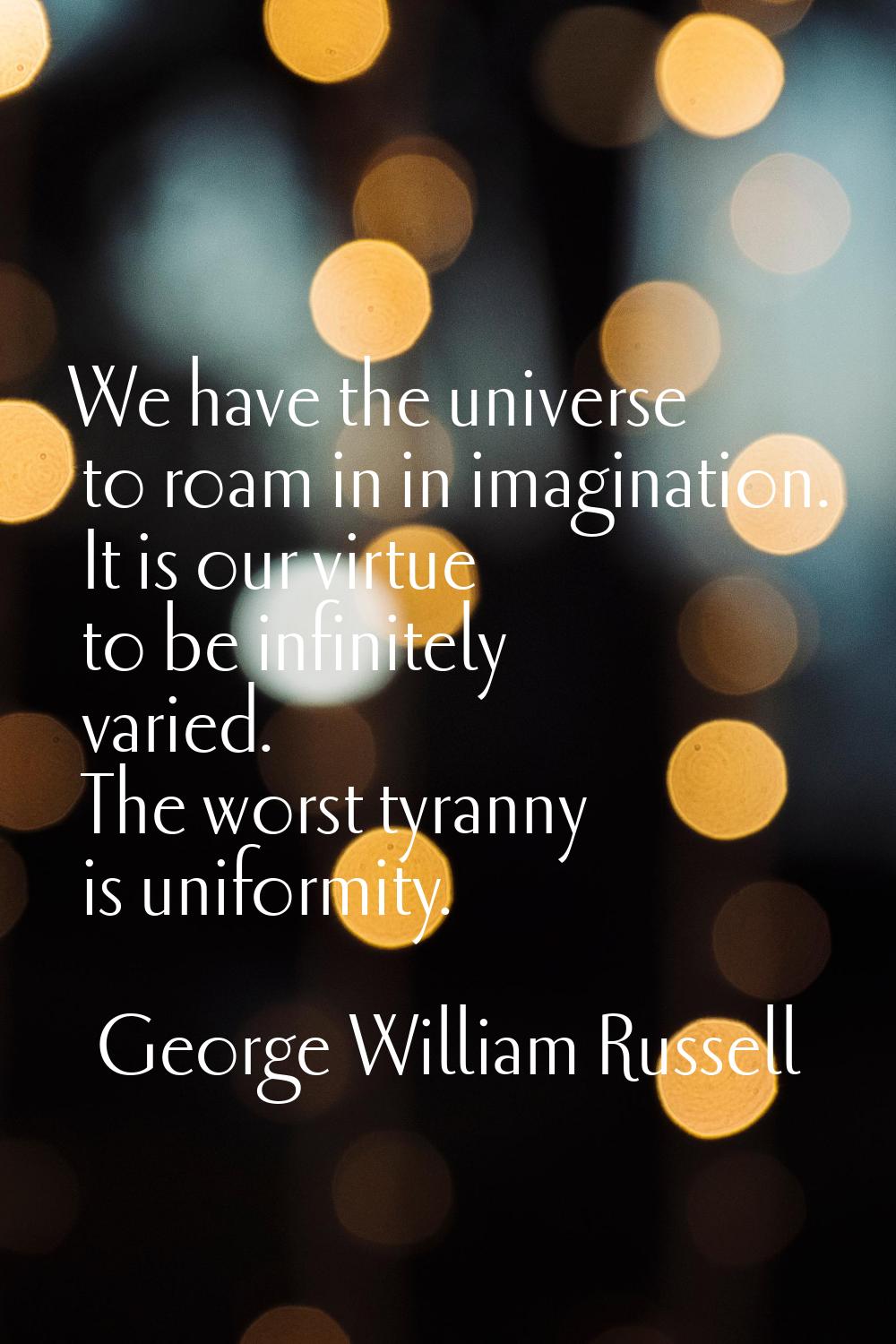 We have the universe to roam in in imagination. It is our virtue to be infinitely varied. The worst
