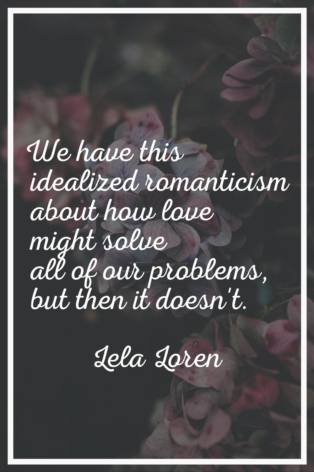 We have this idealized romanticism about how love might solve all of our problems, but then it does