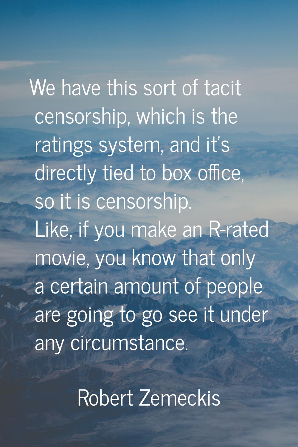 We have this sort of tacit censorship, which is the ratings system, and it's directly tied to box o