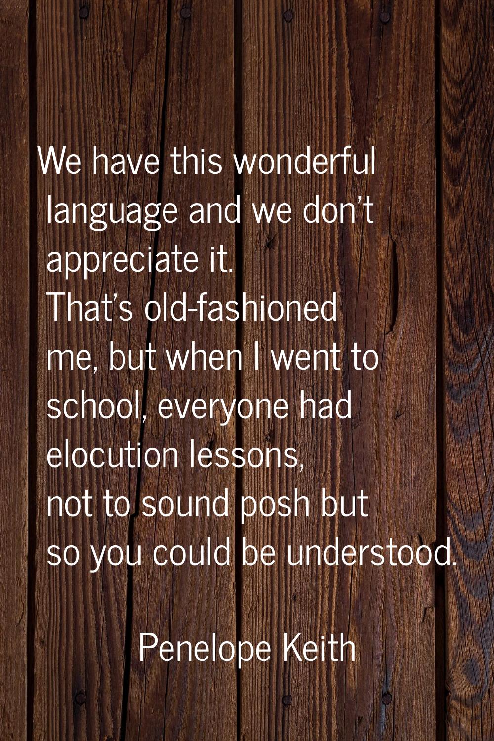 We have this wonderful language and we don't appreciate it. That's old-fashioned me, but when I wen