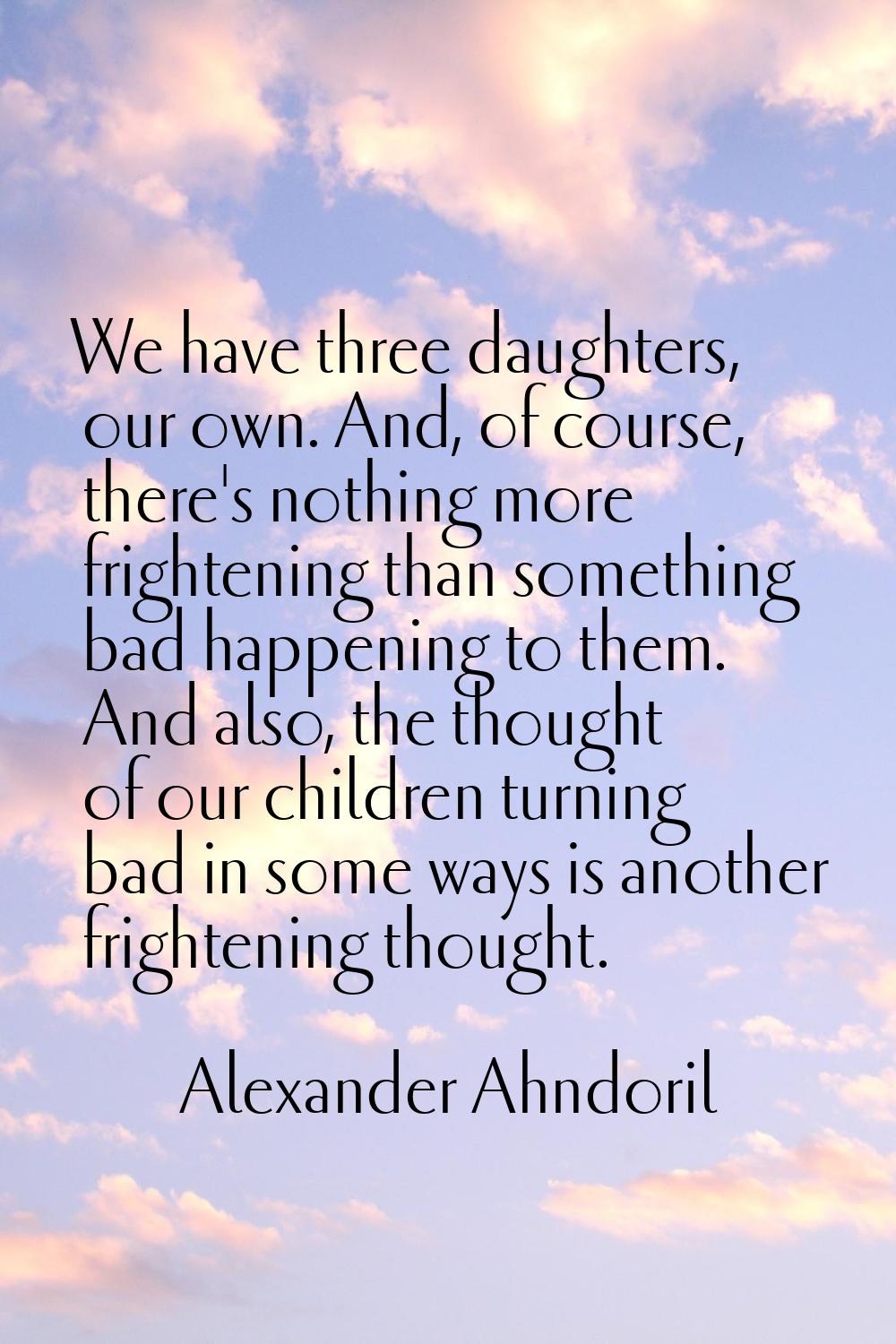 We have three daughters, our own. And, of course, there's nothing more frightening than something b
