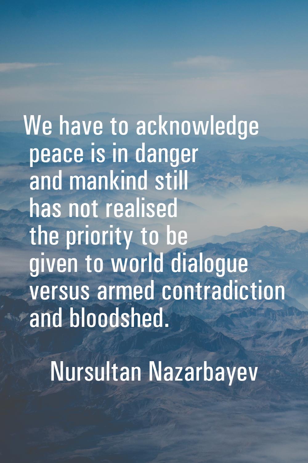We have to acknowledge peace is in danger and mankind still has not realised the priority to be giv