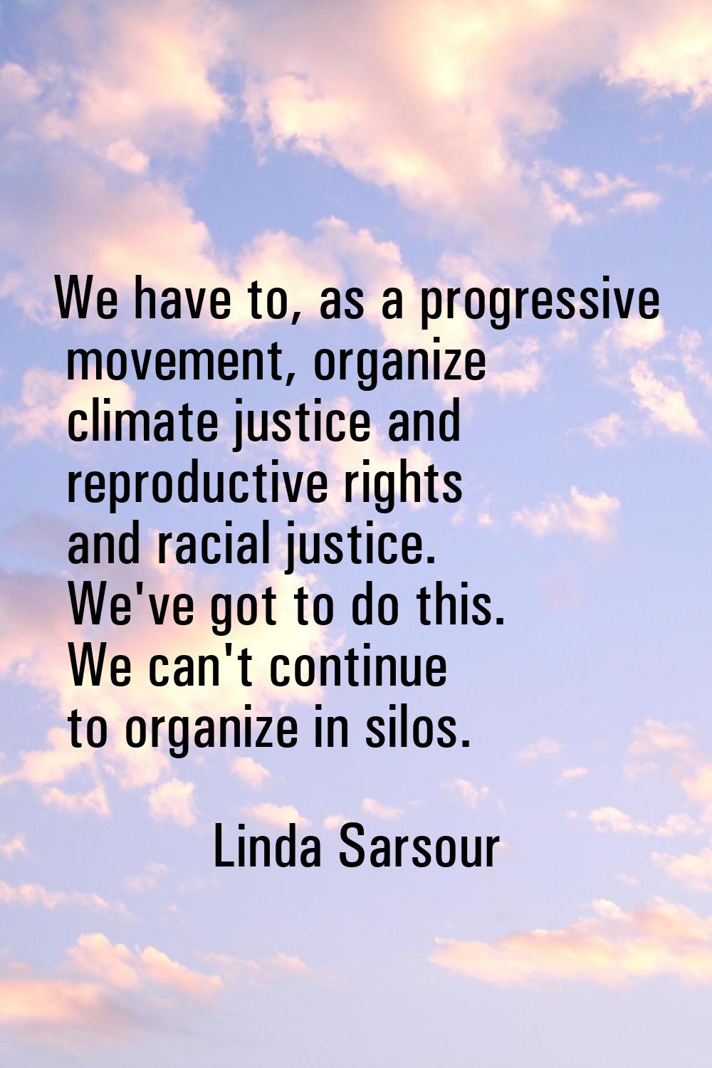 We have to, as a progressive movement, organize climate justice and reproductive rights and racial 