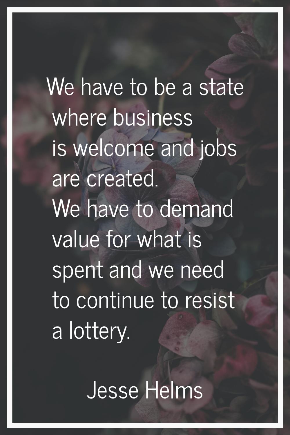 We have to be a state where business is welcome and jobs are created. We have to demand value for w