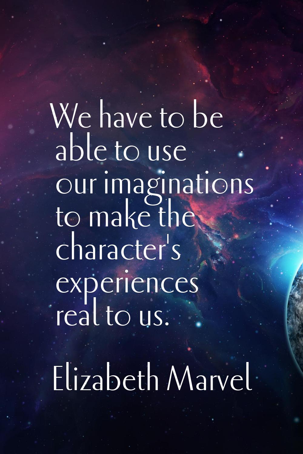 We have to be able to use our imaginations to make the character's experiences real to us.