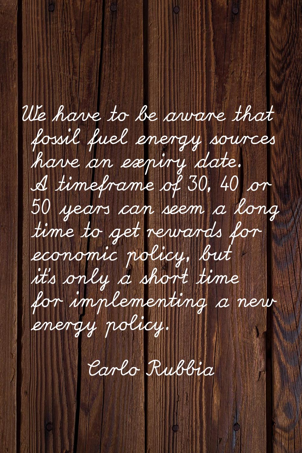 We have to be aware that fossil fuel energy sources have an expiry date. A timeframe of 30, 40 or 5