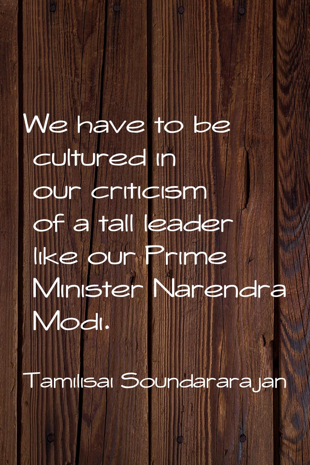 We have to be cultured in our criticism of a tall leader like our Prime Minister Narendra Modi.