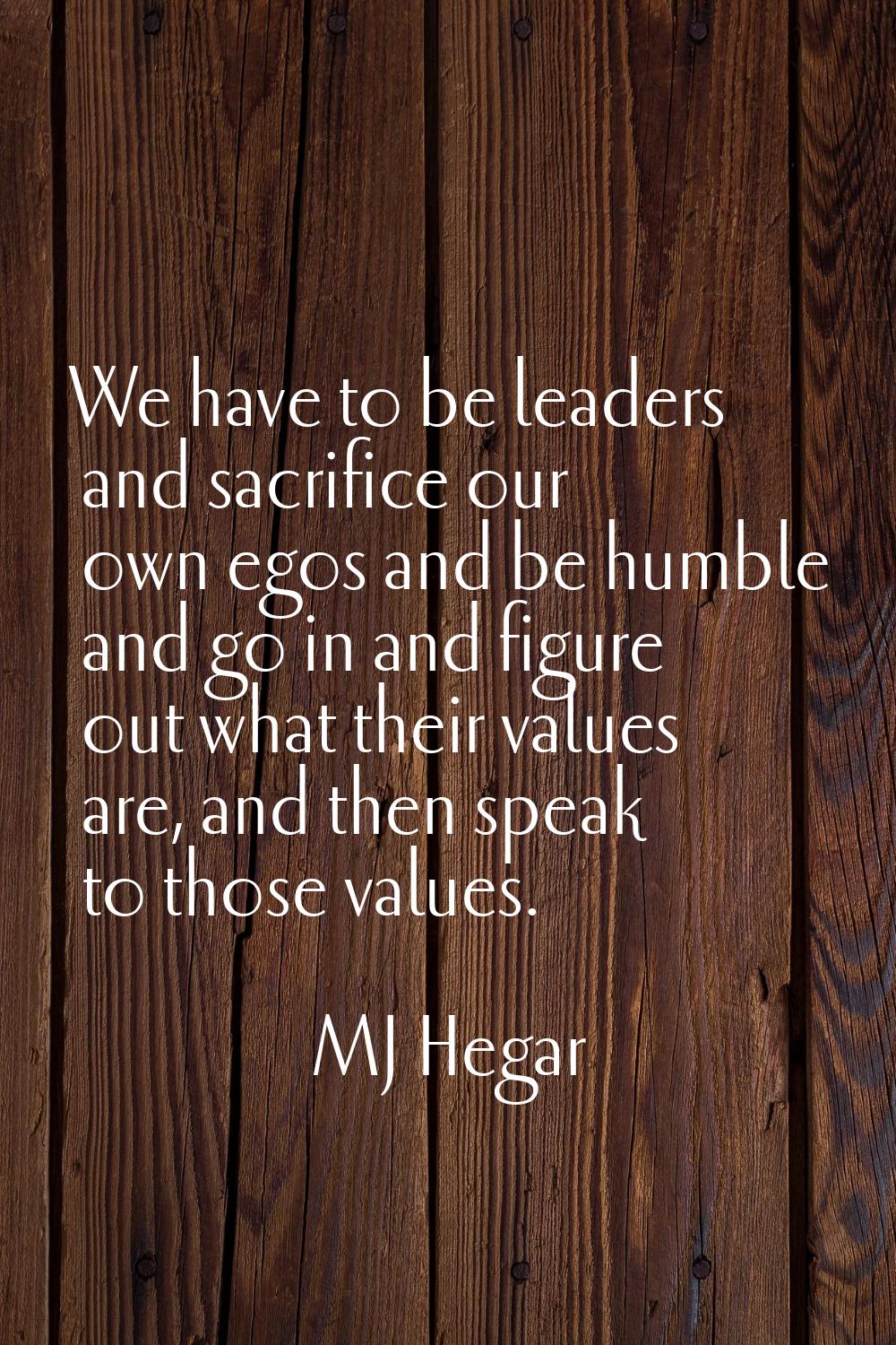 We have to be leaders and sacrifice our own egos and be humble and go in and figure out what their 