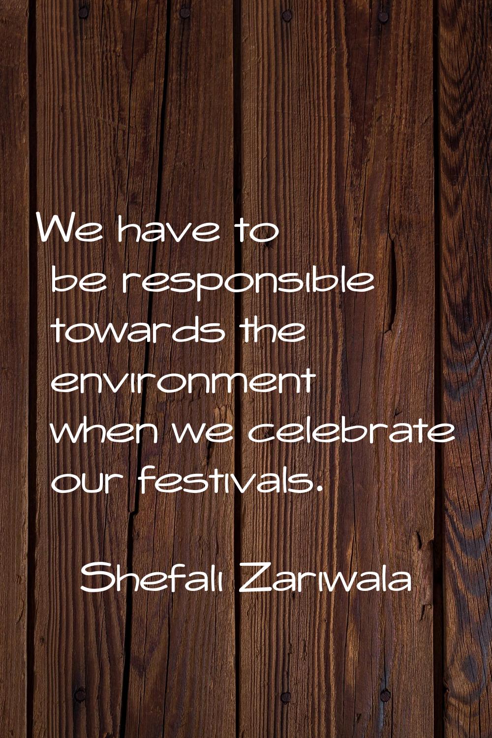 We have to be responsible towards the environment when we celebrate our festivals.