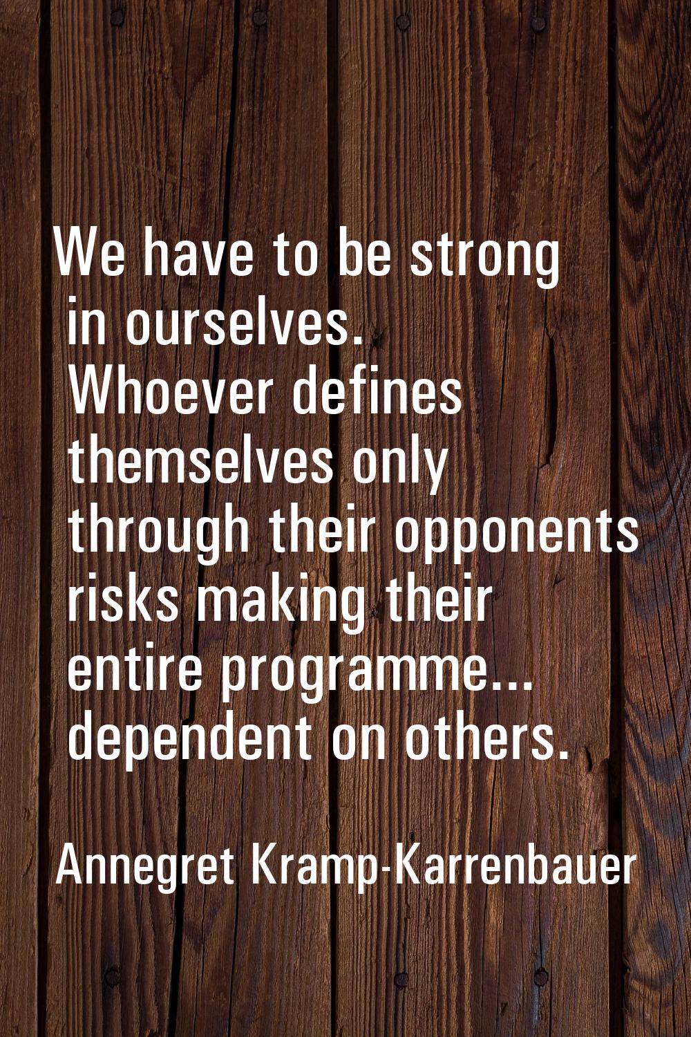 We have to be strong in ourselves. Whoever defines themselves only through their opponents risks ma