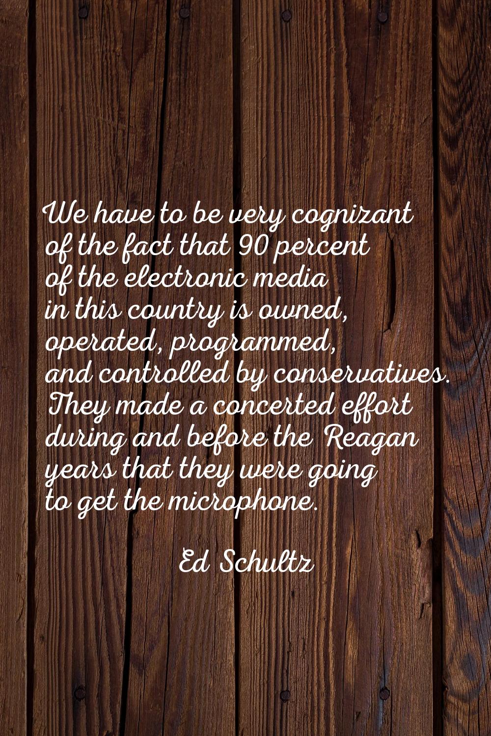 We have to be very cognizant of the fact that 90 percent of the electronic media in this country is