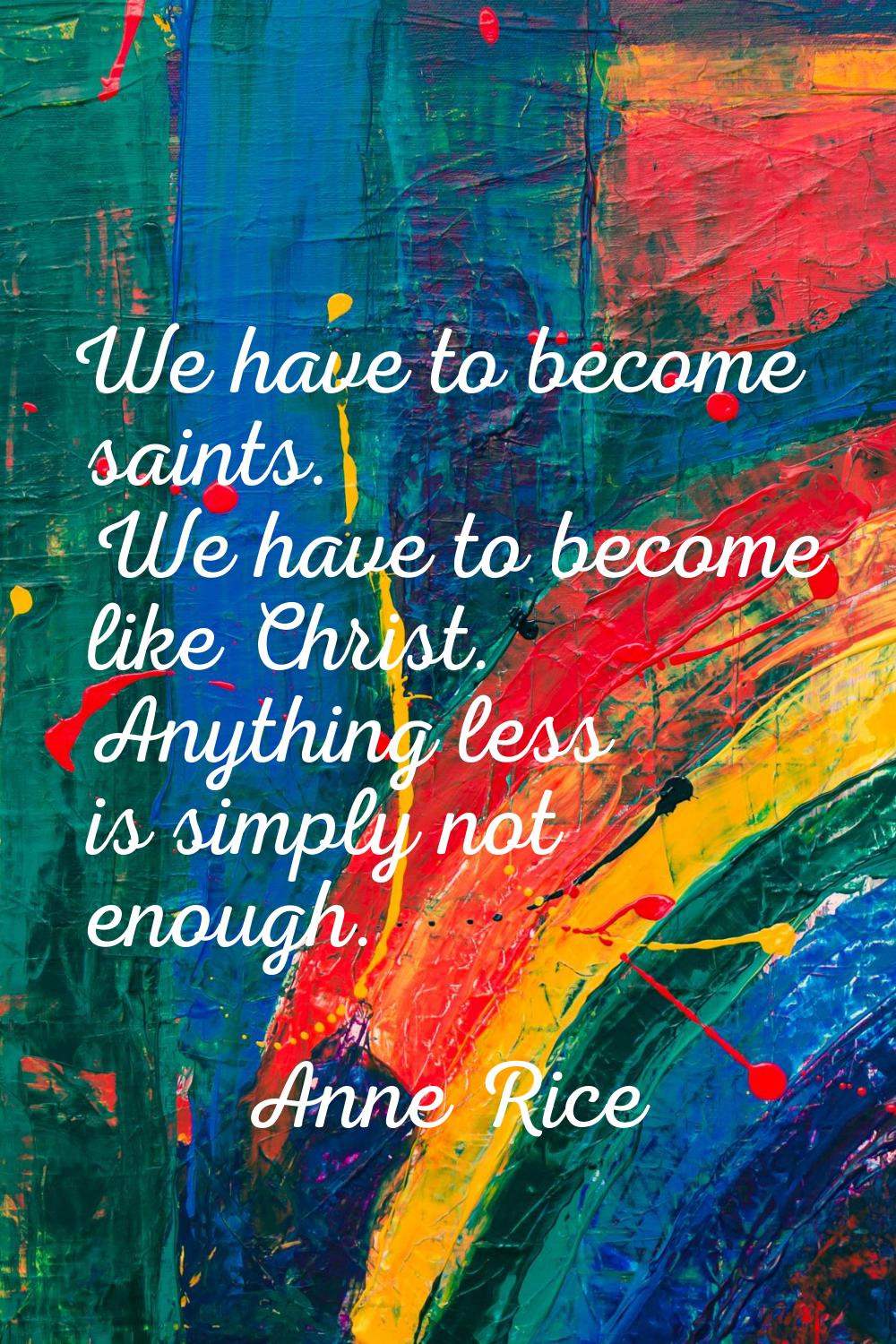 We have to become saints. We have to become like Christ. Anything less is simply not enough.