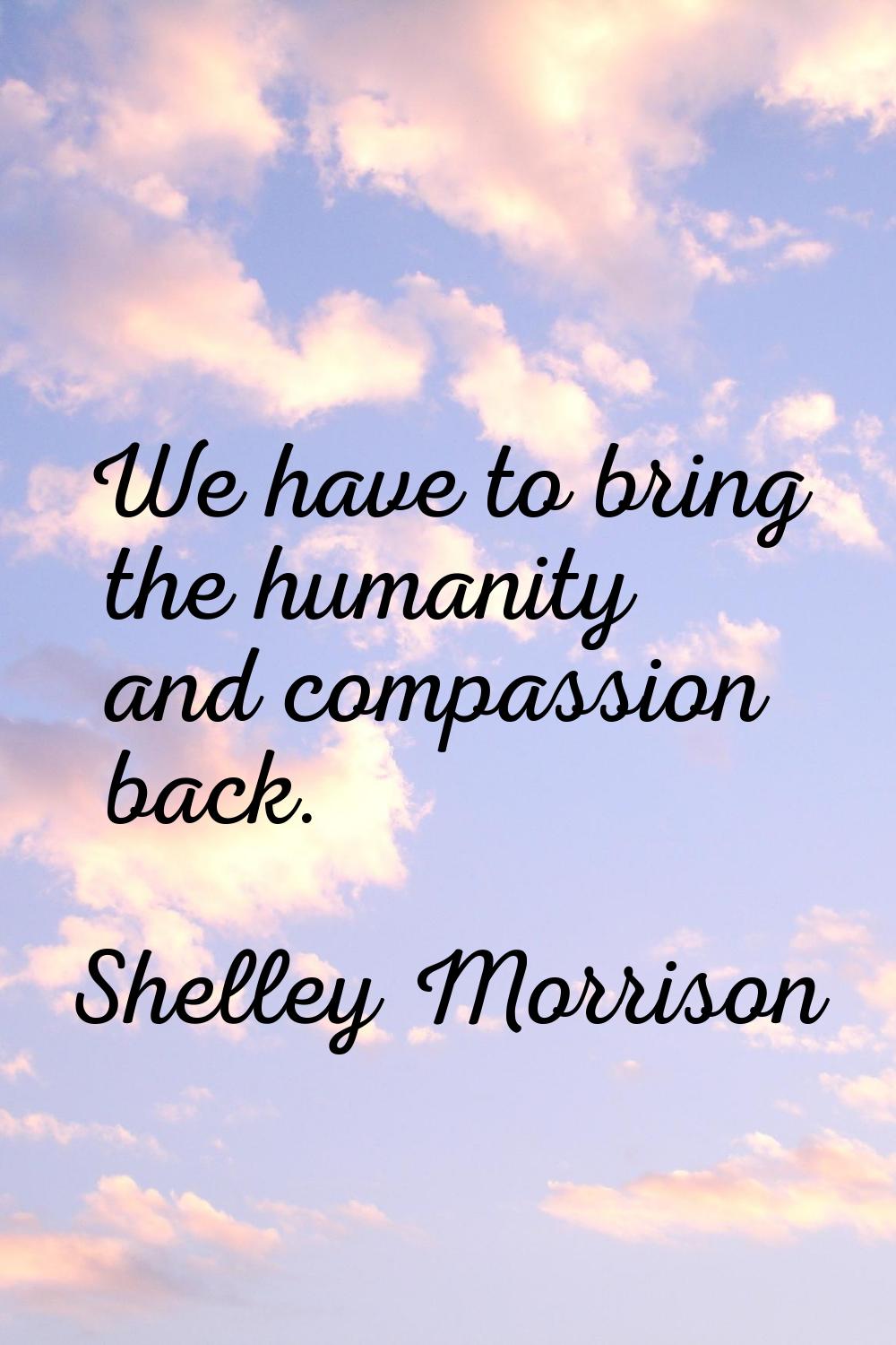 We have to bring the humanity and compassion back.