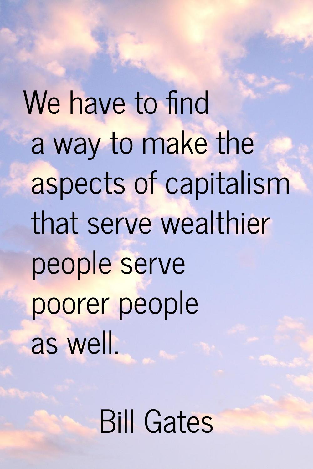 We have to find a way to make the aspects of capitalism that serve wealthier people serve poorer pe
