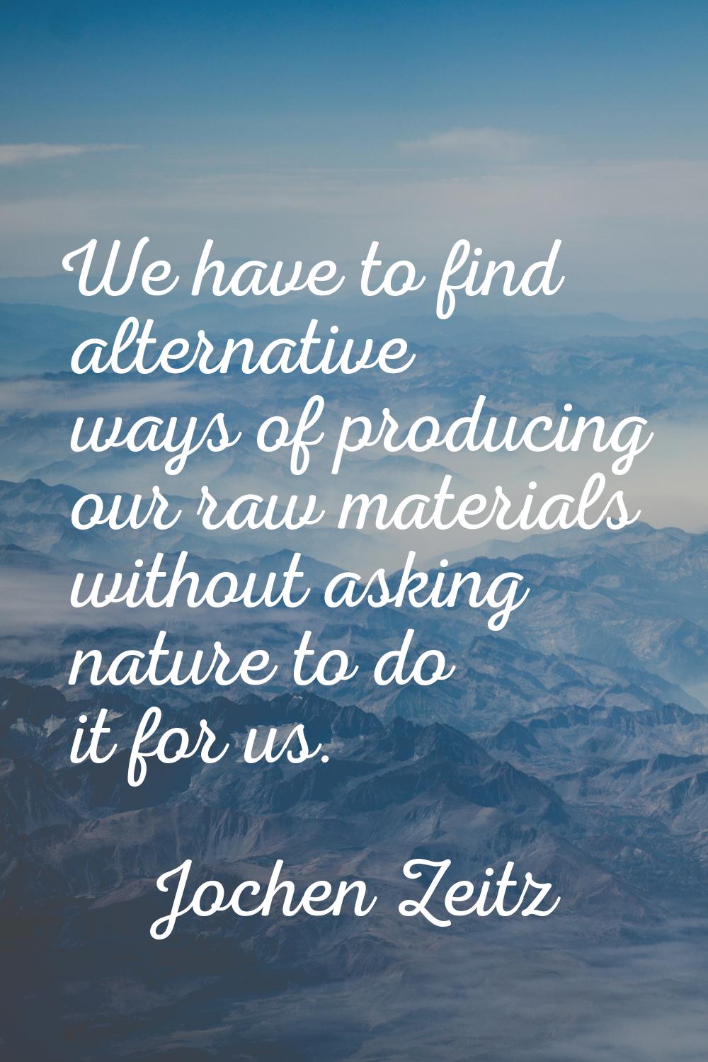 We have to find alternative ways of producing our raw materials without asking nature to do it for 
