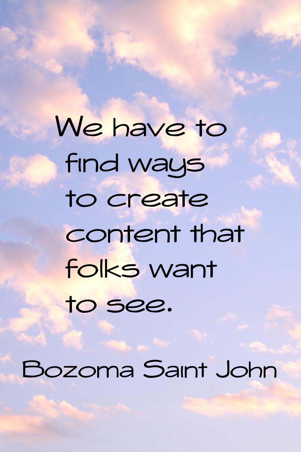 We have to find ways to create content that folks want to see.