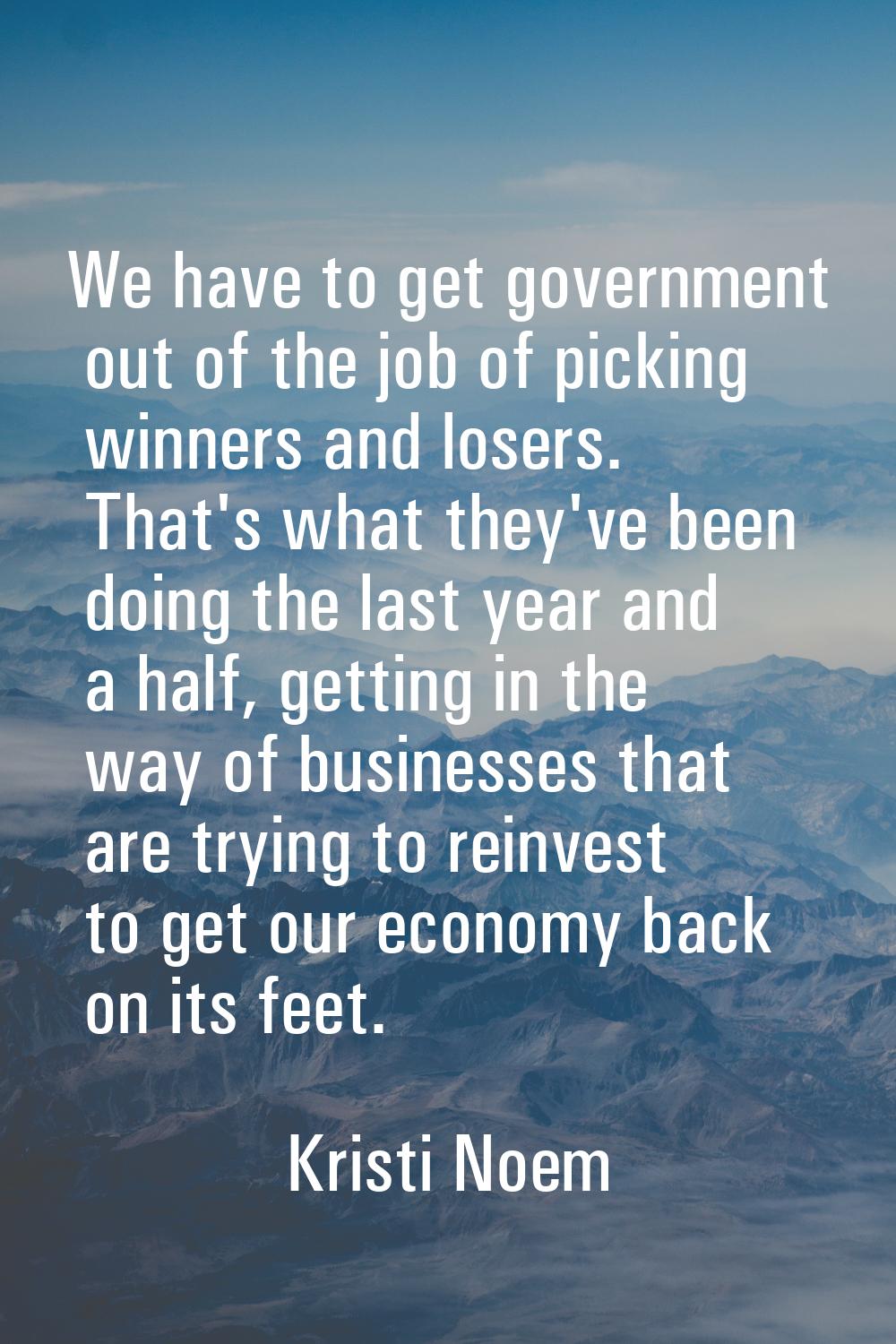 We have to get government out of the job of picking winners and losers. That's what they've been do