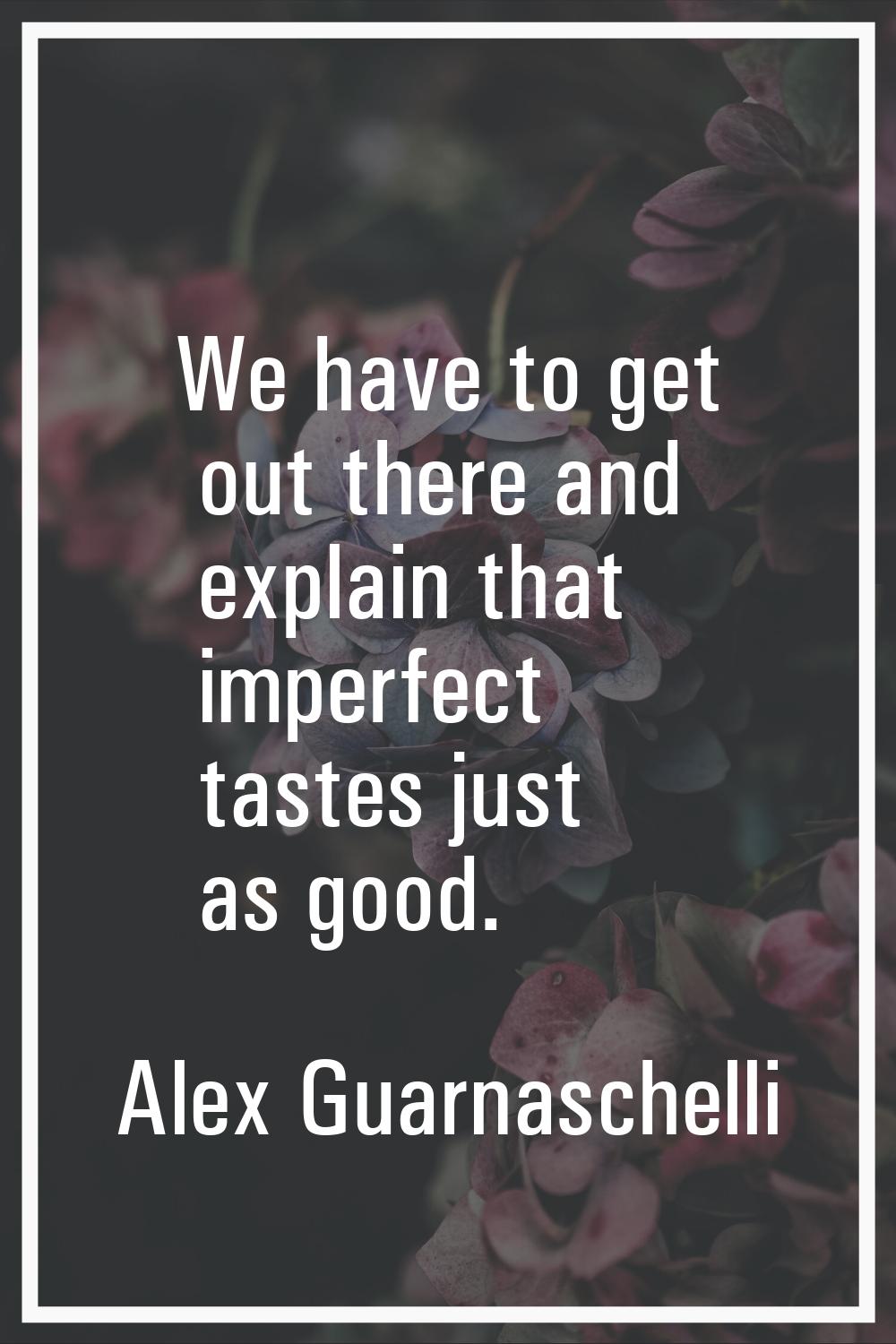 We have to get out there and explain that imperfect tastes just as good.
