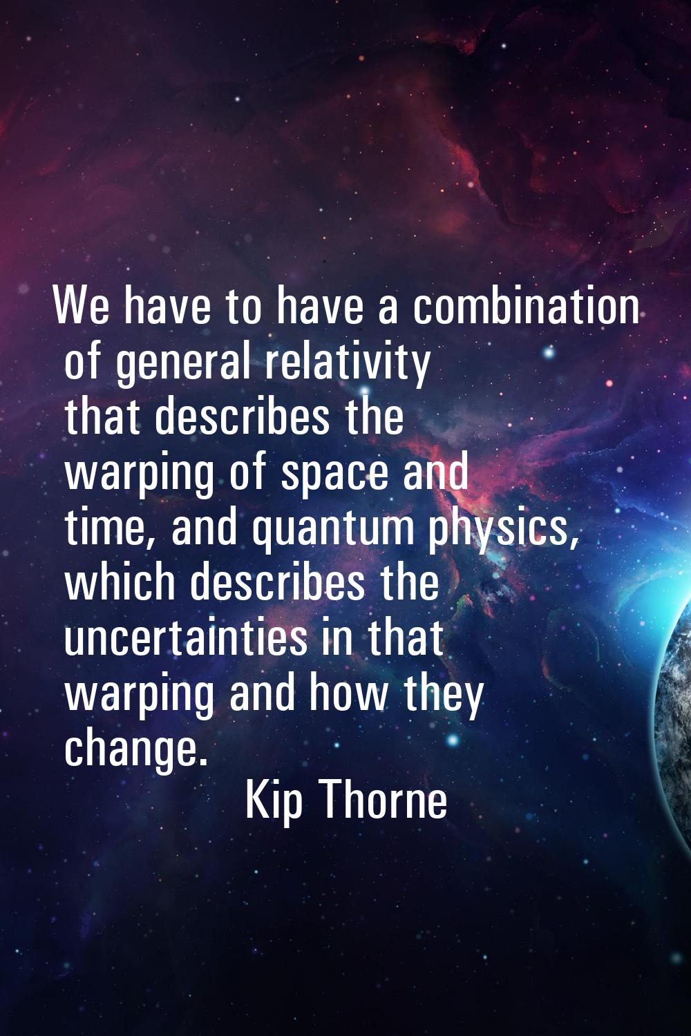 We have to have a combination of general relativity that describes the warping of space and time, a
