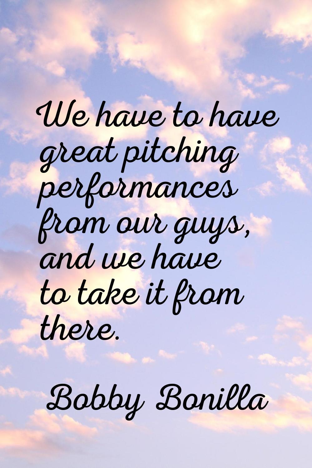 We have to have great pitching performances from our guys, and we have to take it from there.