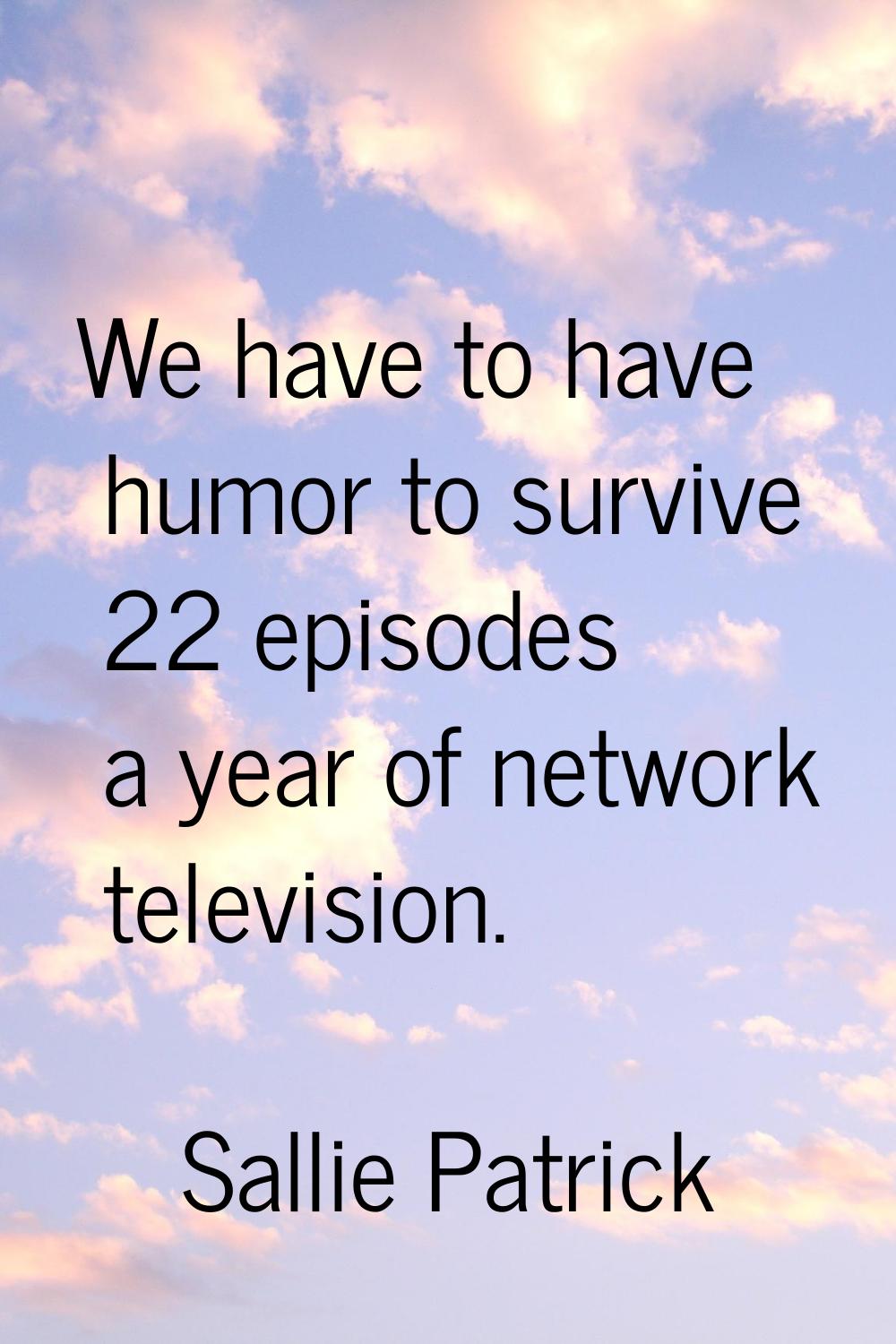 We have to have humor to survive 22 episodes a year of network television.