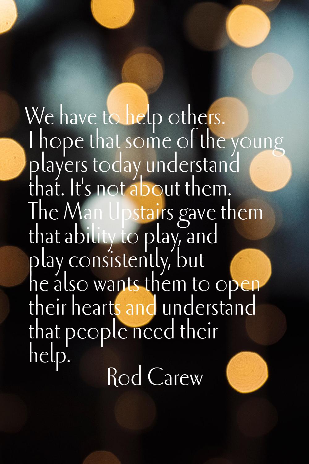 We have to help others. I hope that some of the young players today understand that. It's not about