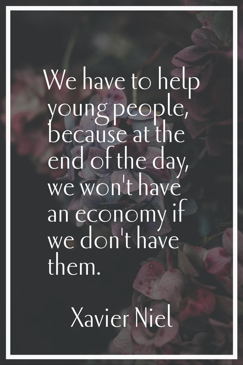 We have to help young people, because at the end of the day, we won't have an economy if we don't h