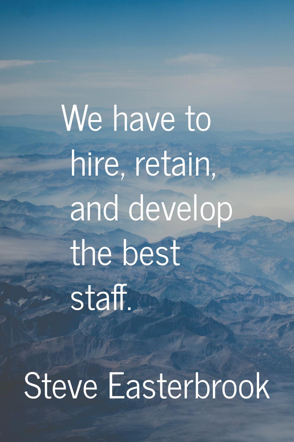 We have to hire, retain, and develop the best staff.