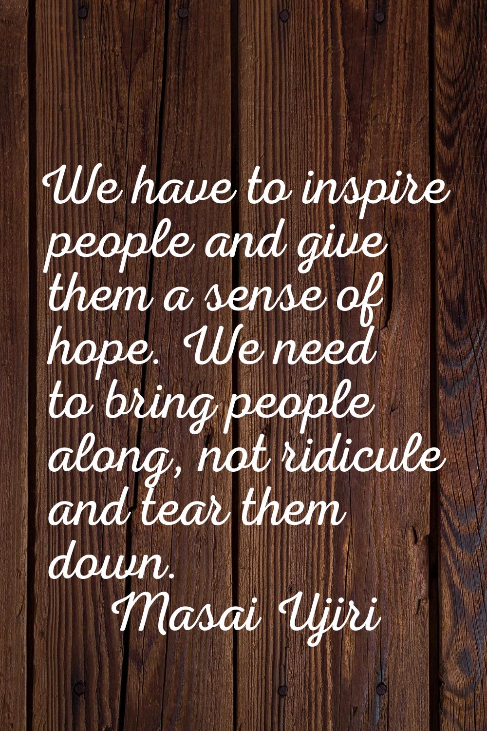 We have to inspire people and give them a sense of hope. We need to bring people along, not ridicul
