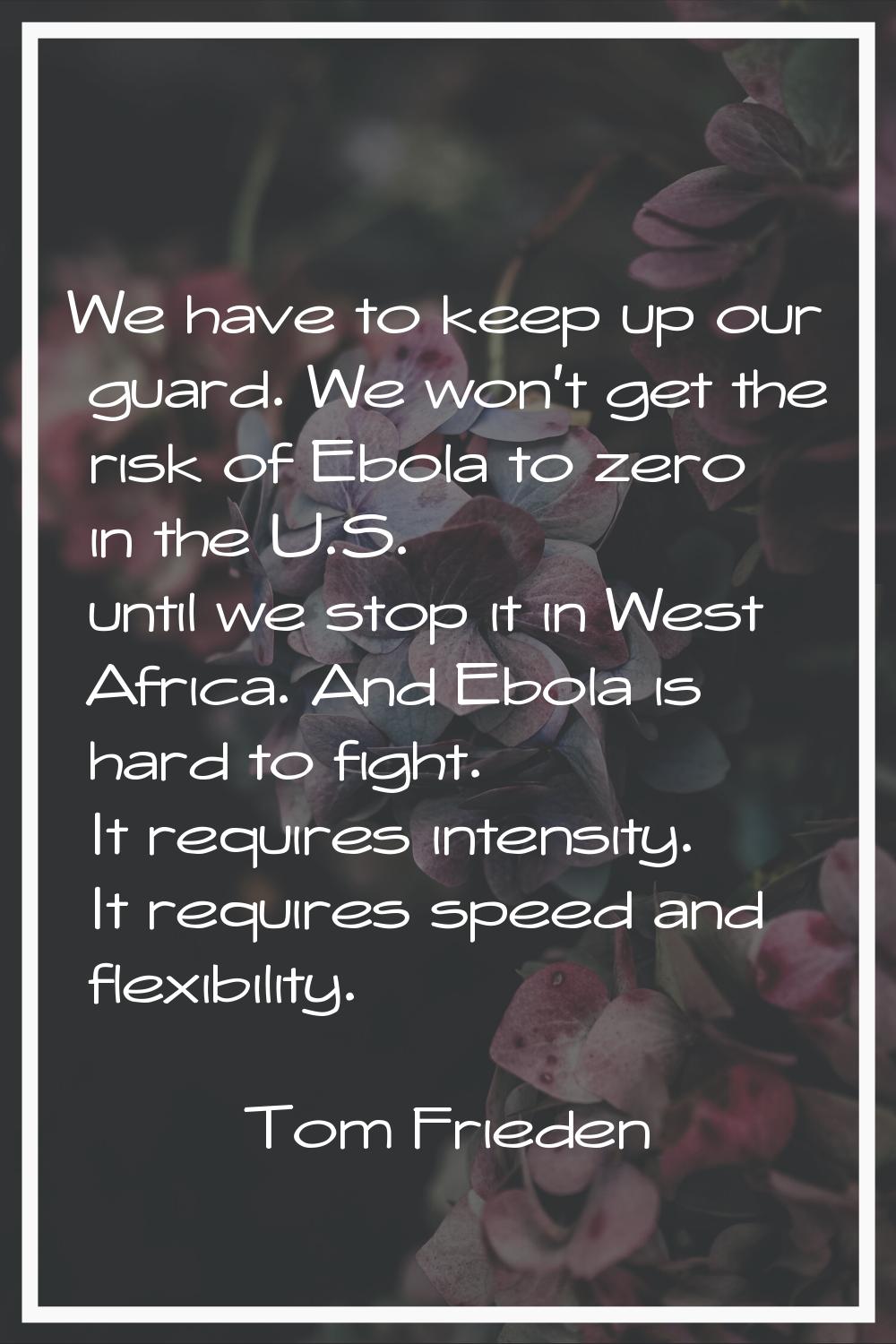 We have to keep up our guard. We won't get the risk of Ebola to zero in the U.S. until we stop it i