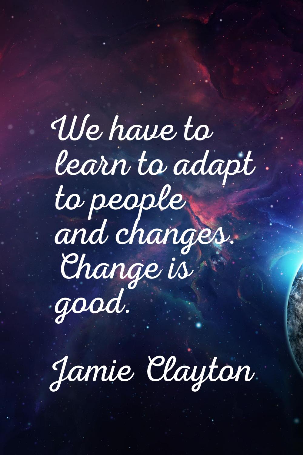 We have to learn to adapt to people and changes. Change is good.