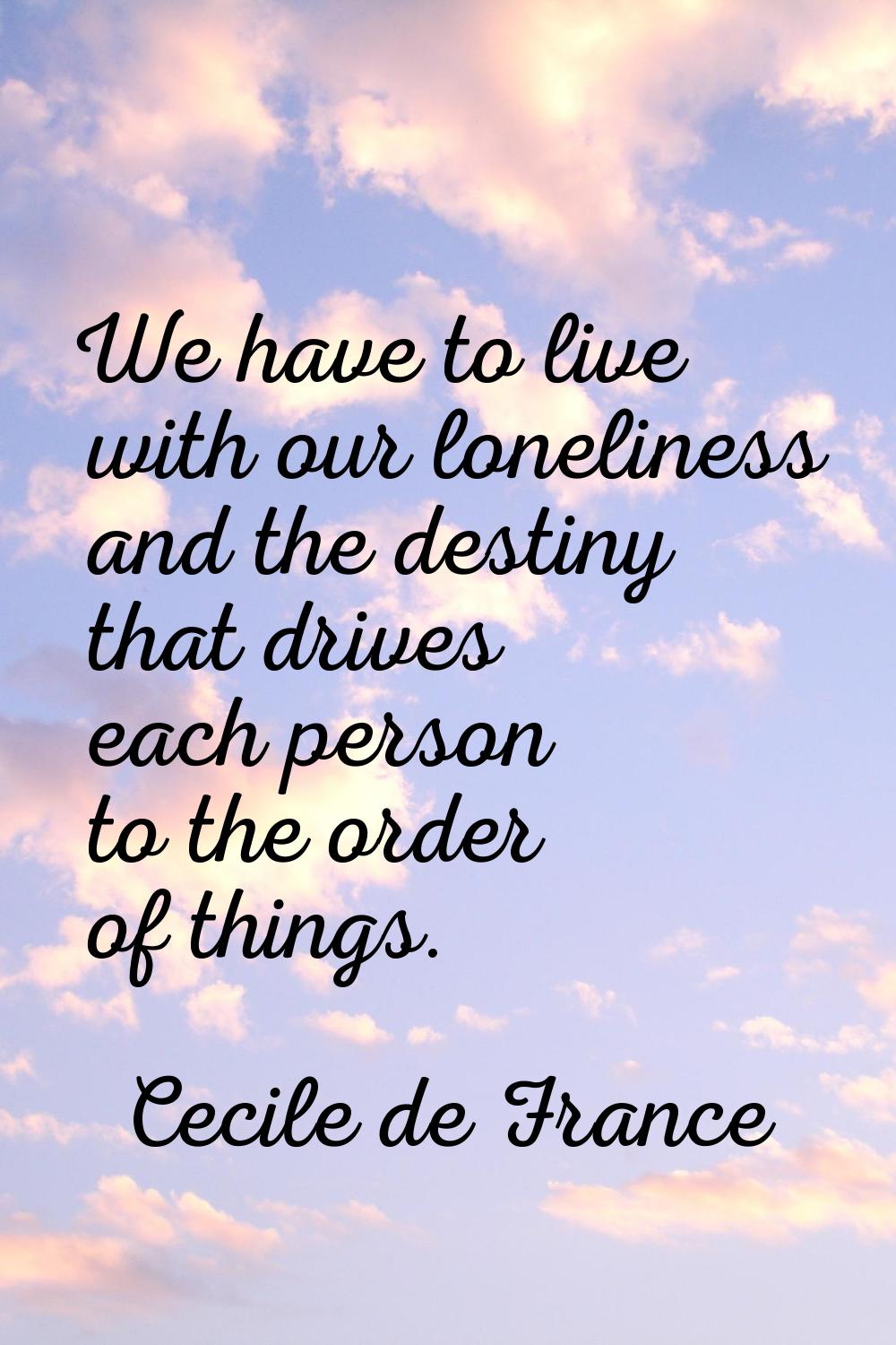 We have to live with our loneliness and the destiny that drives each person to the order of things.