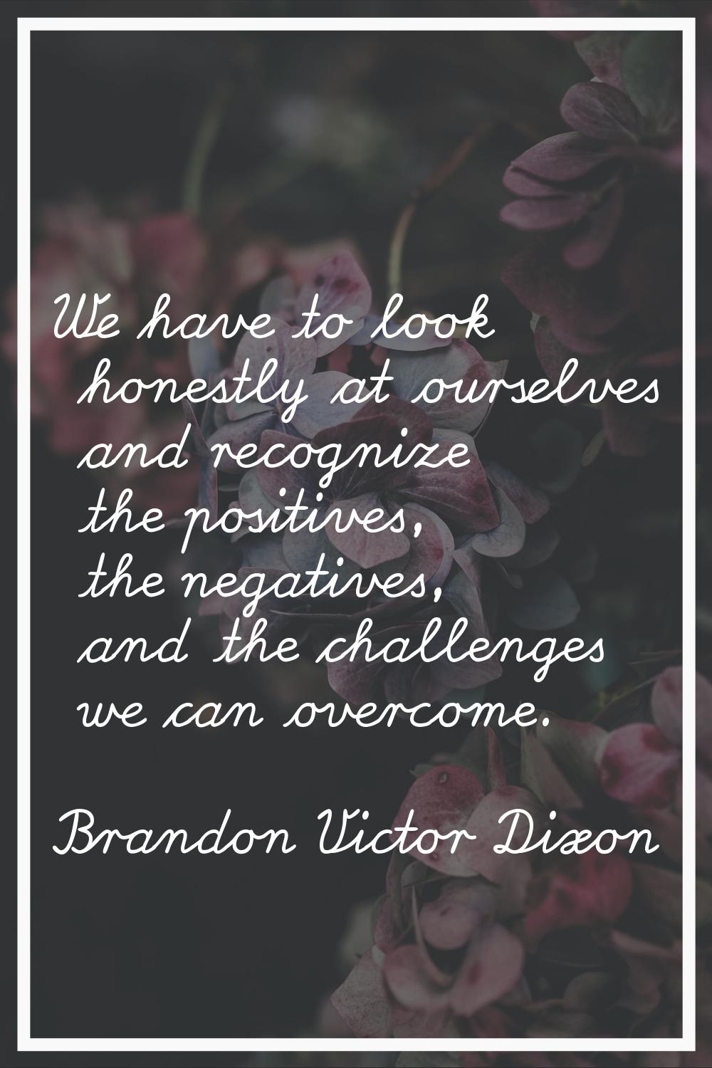 We have to look honestly at ourselves and recognize the positives, the negatives, and the challenge