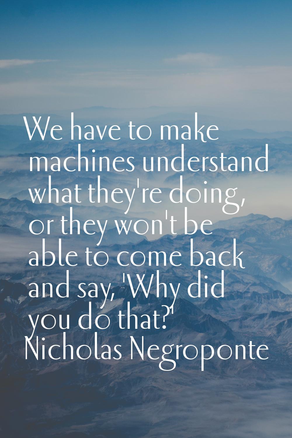 We have to make machines understand what they're doing, or they won't be able to come back and say,