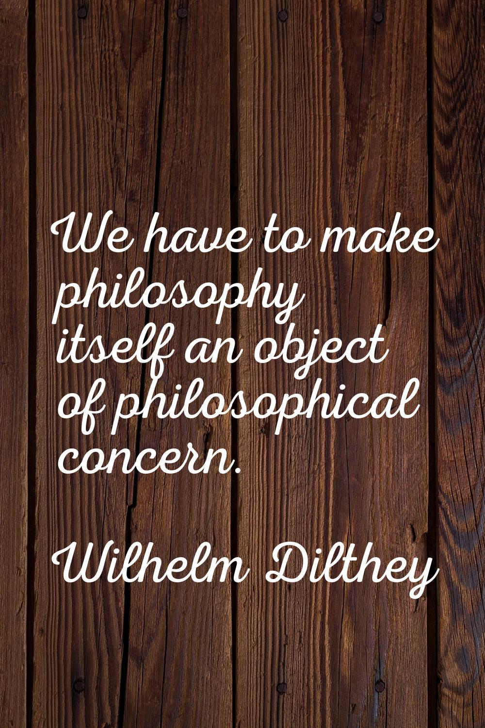 We have to make philosophy itself an object of philosophical concern.