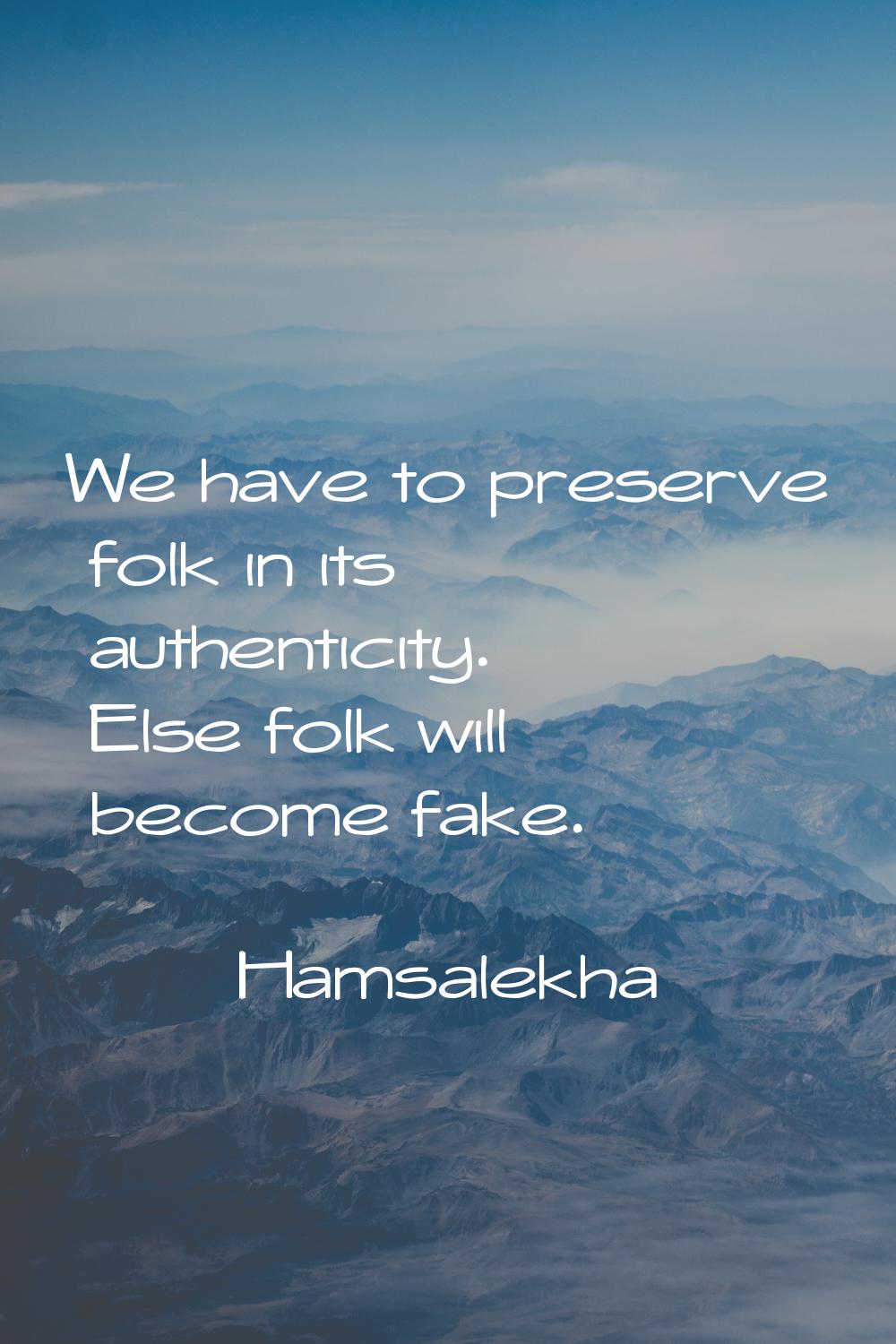 We have to preserve folk in its authenticity. Else folk will become fake.