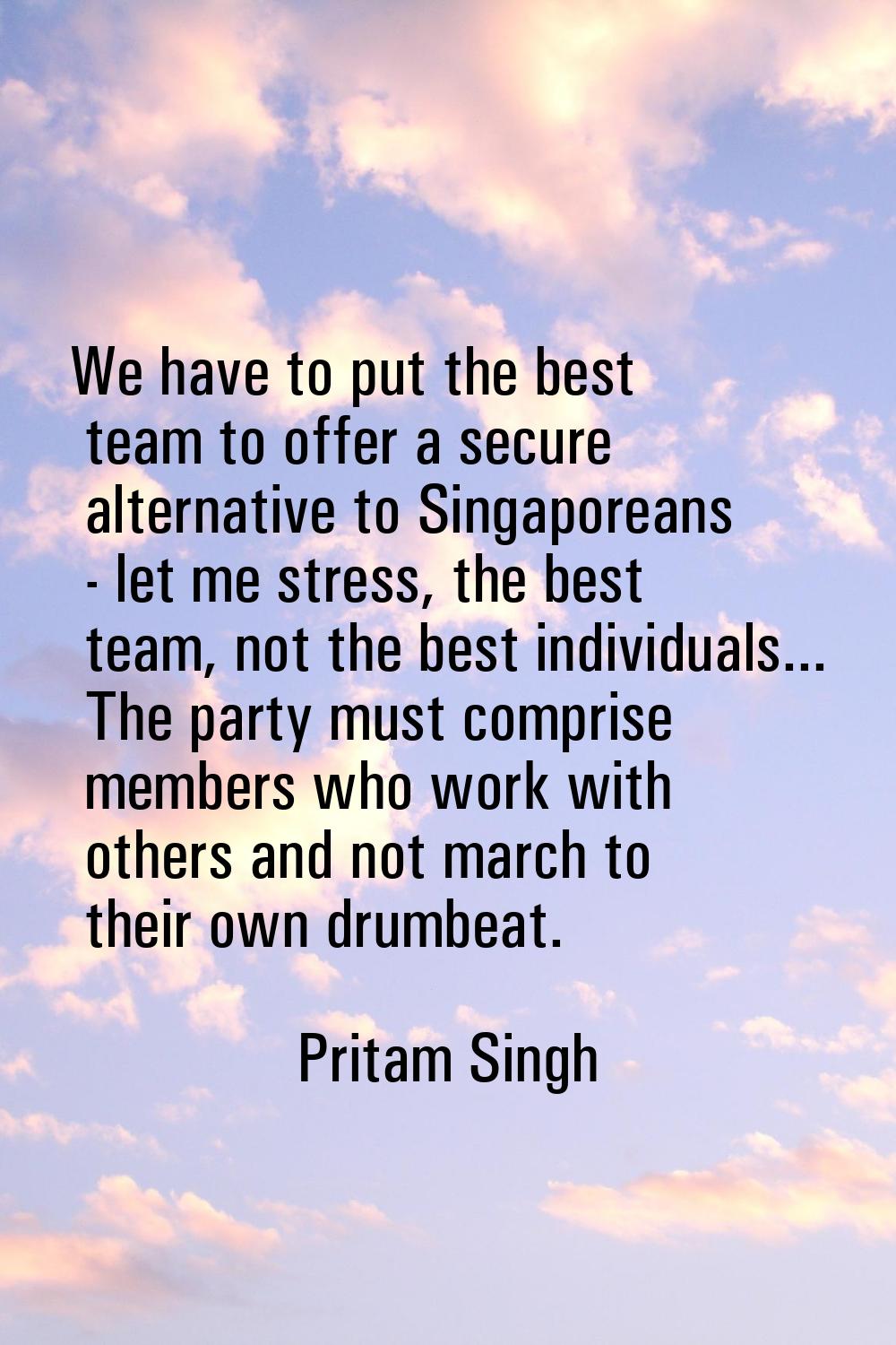 We have to put the best team to offer a secure alternative to Singaporeans - let me stress, the bes