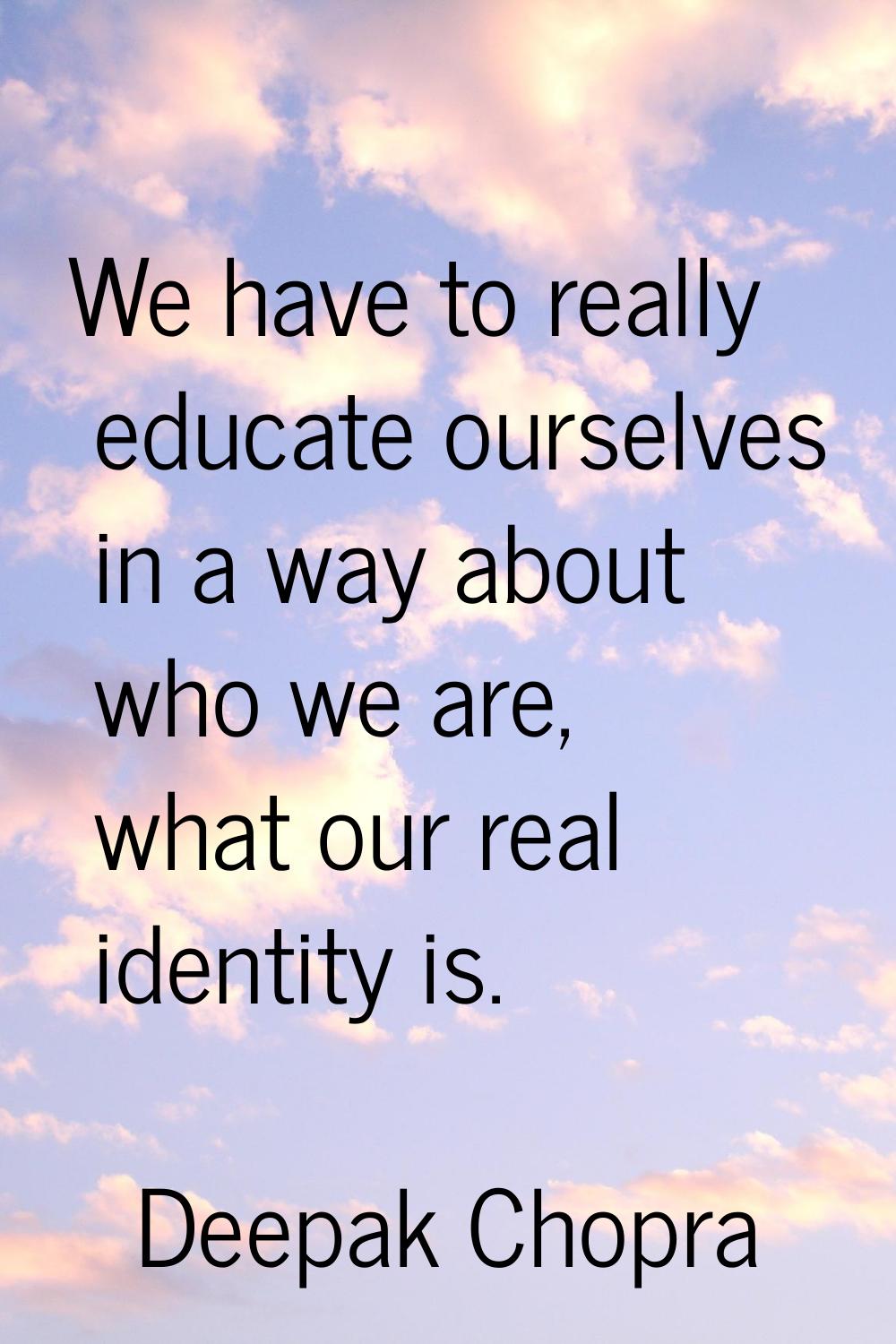 We have to really educate ourselves in a way about who we are, what our real identity is.