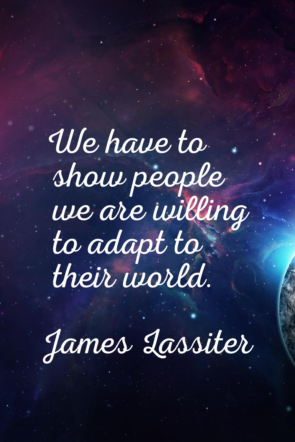 We have to show people we are willing to adapt to their world.