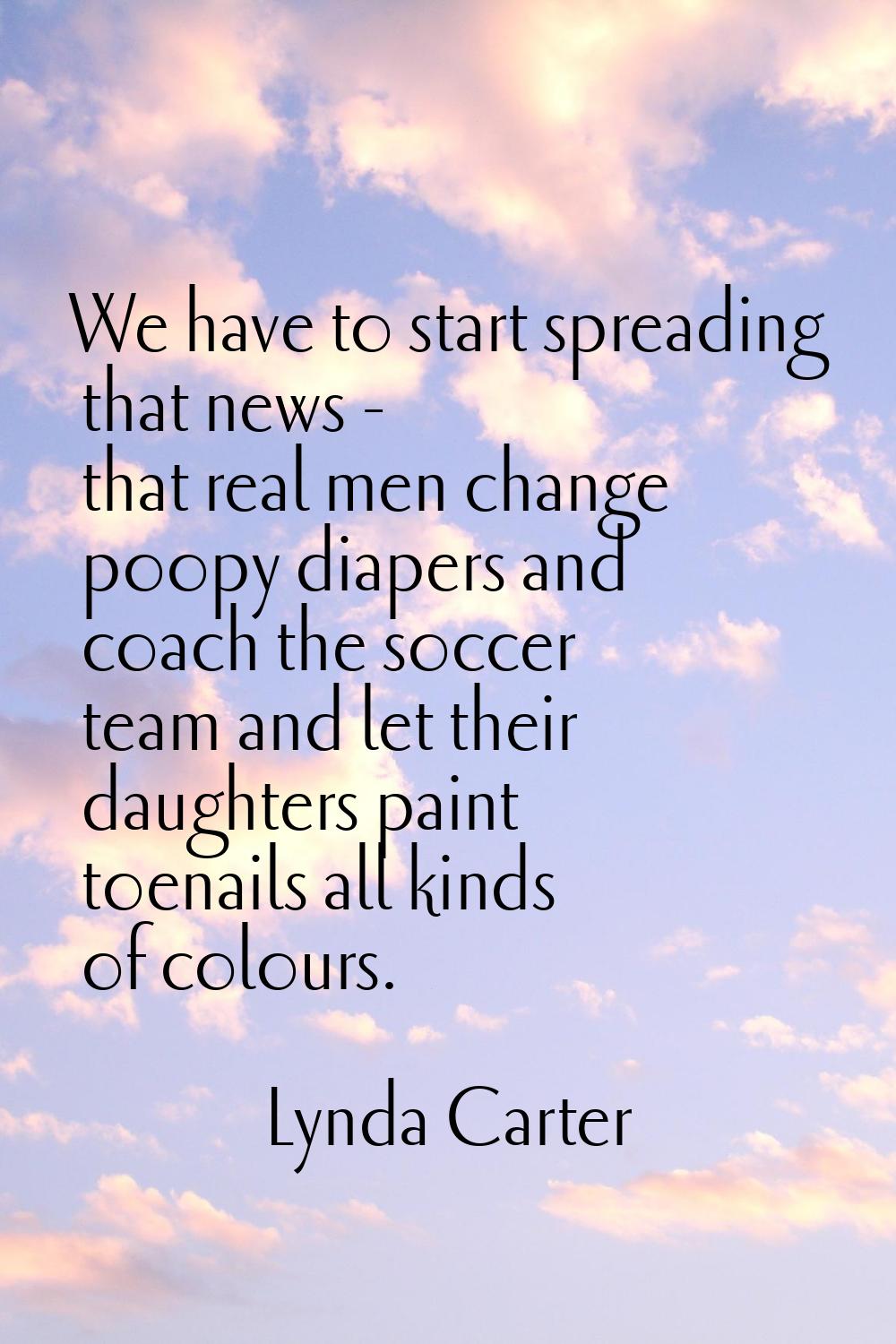 We have to start spreading that news - that real men change poopy diapers and coach the soccer team