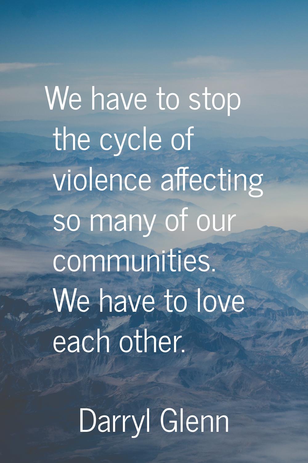 We have to stop the cycle of violence affecting so many of our communities. We have to love each ot