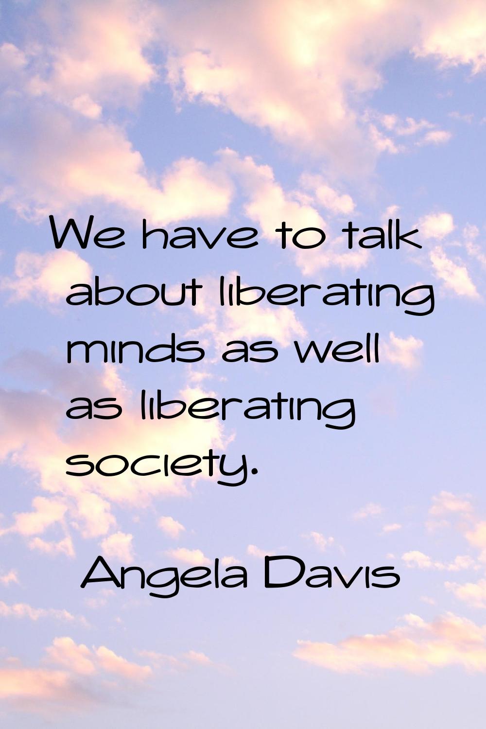 We have to talk about liberating minds as well as liberating society.