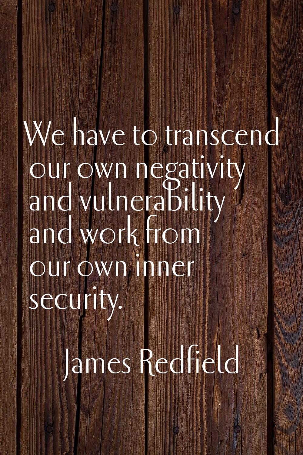 We have to transcend our own negativity and vulnerability and work from our own inner security.