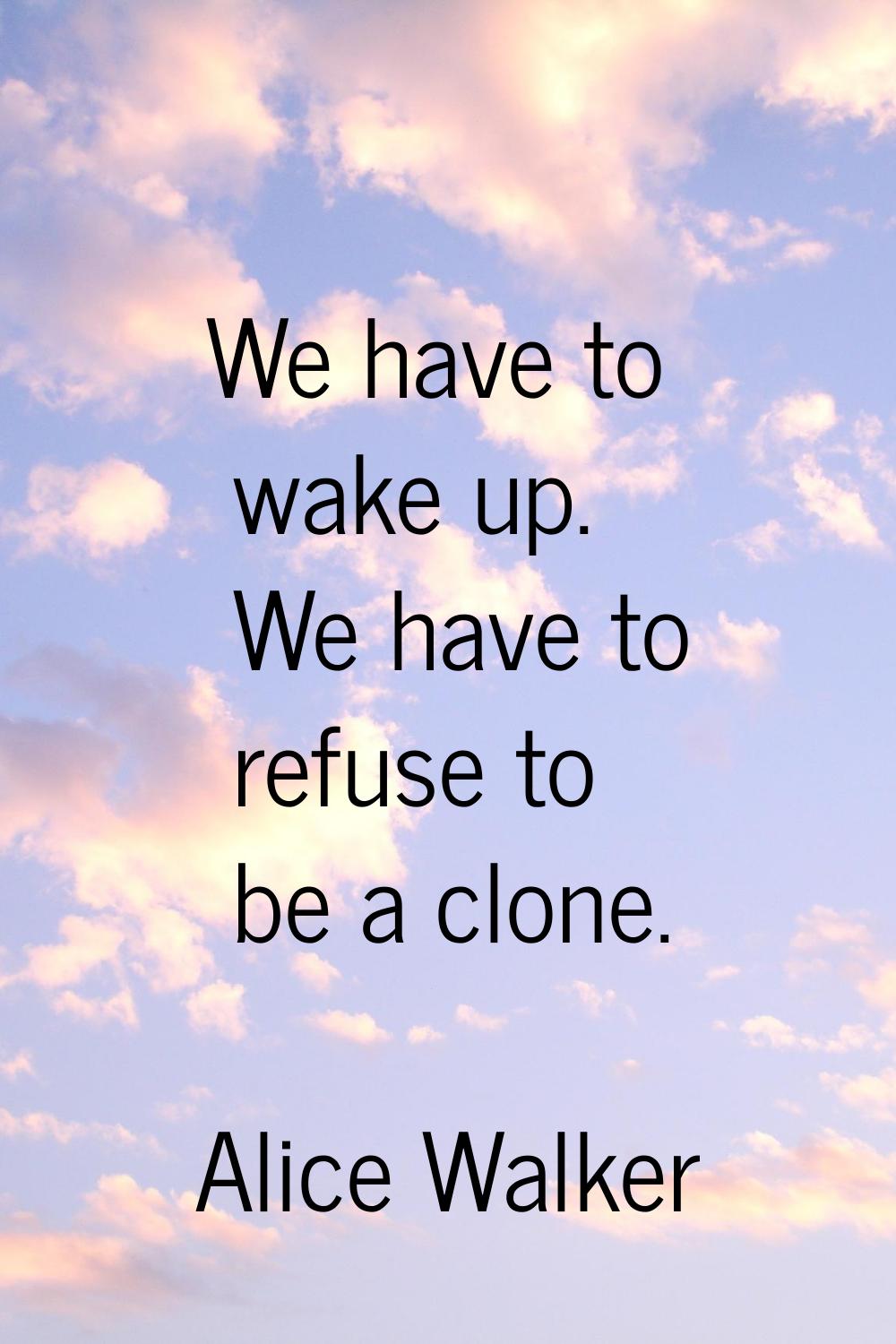 We have to wake up. We have to refuse to be a clone.