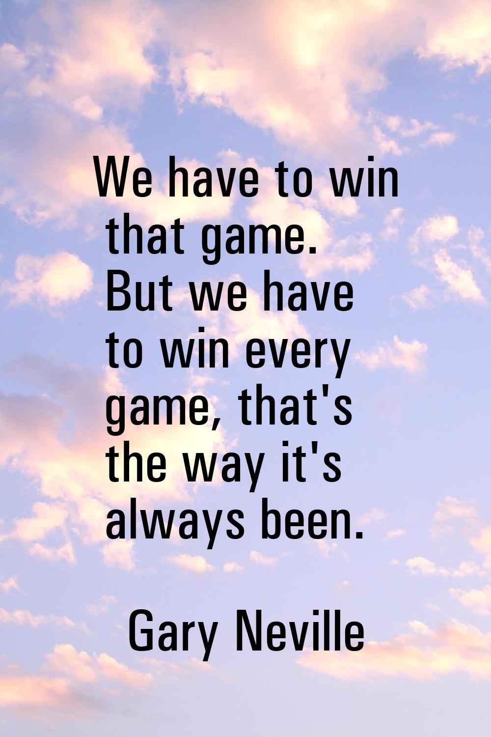 We have to win that game. But we have to win every game, that's the way it's always been.