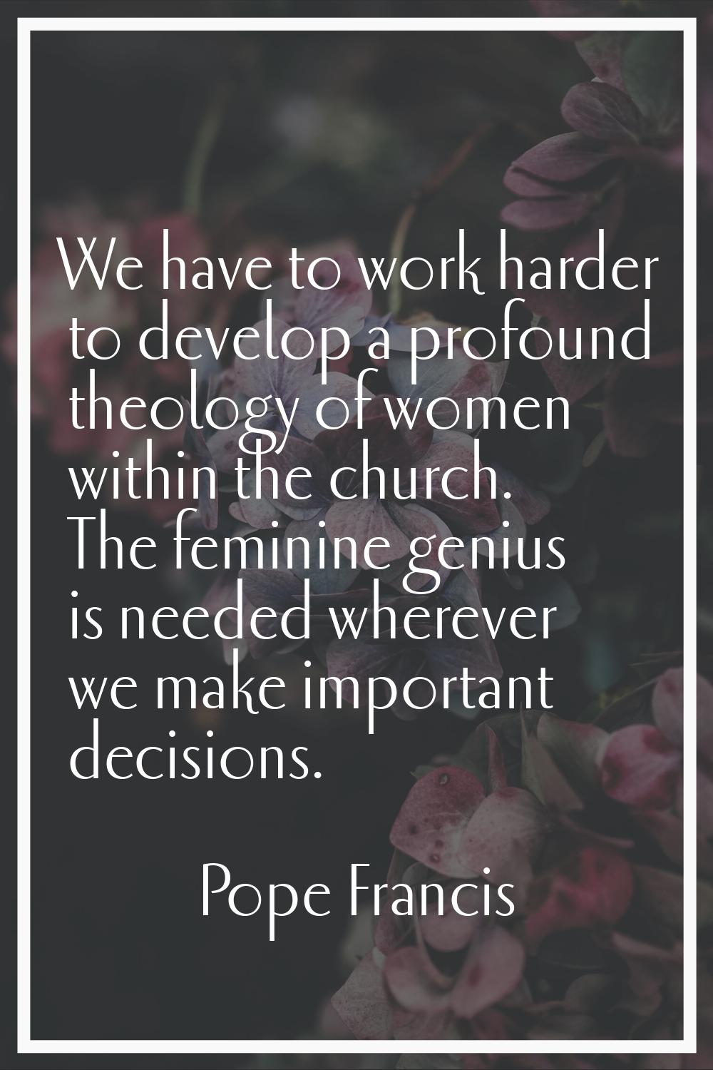 We have to work harder to develop a profound theology of women within the church. The feminine geni