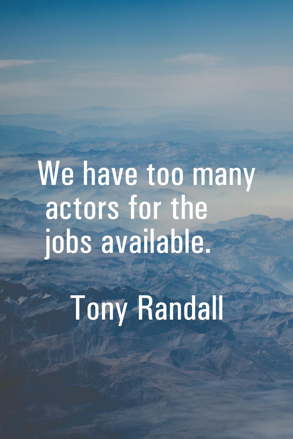 We have too many actors for the jobs available.