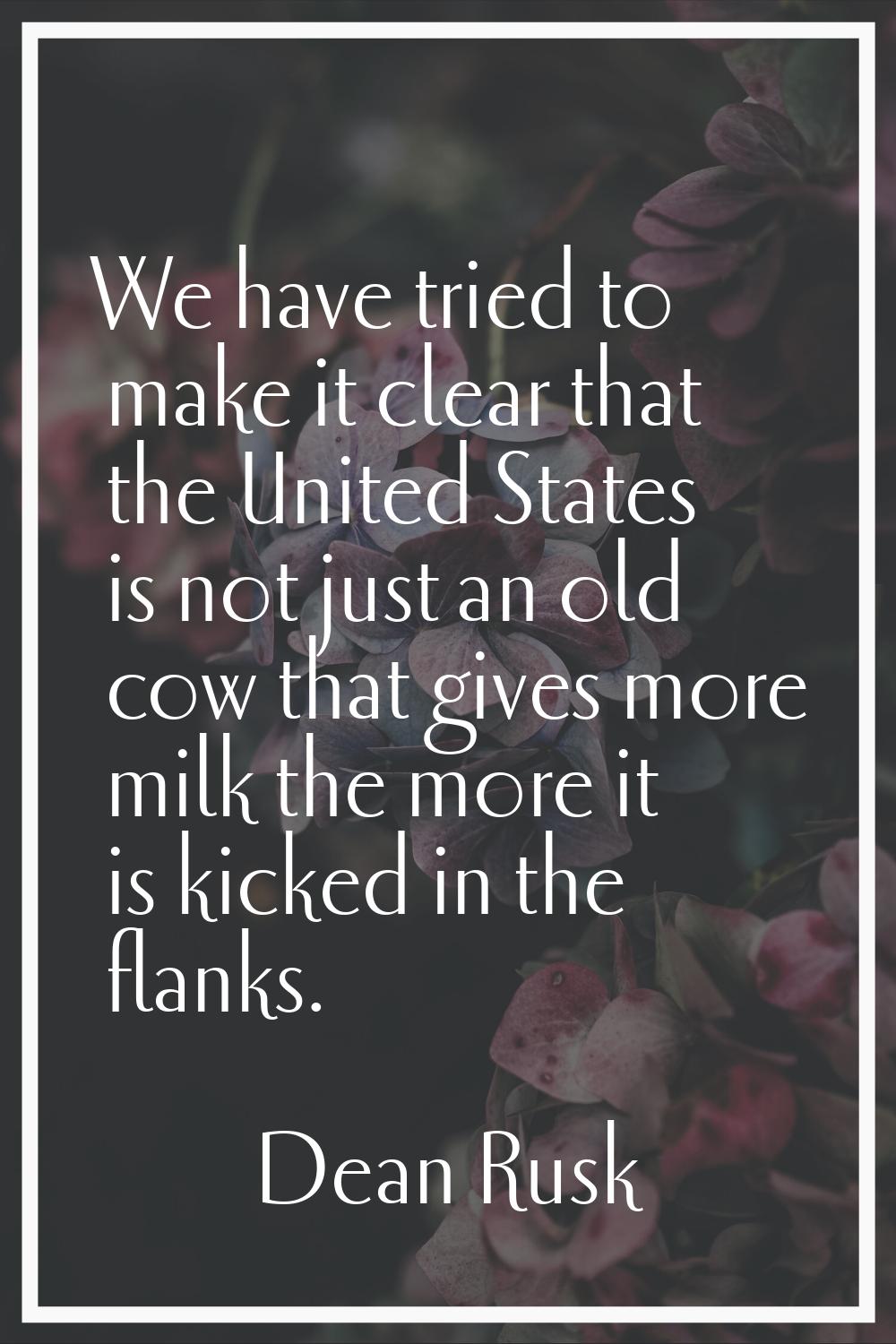 We have tried to make it clear that the United States is not just an old cow that gives more milk t