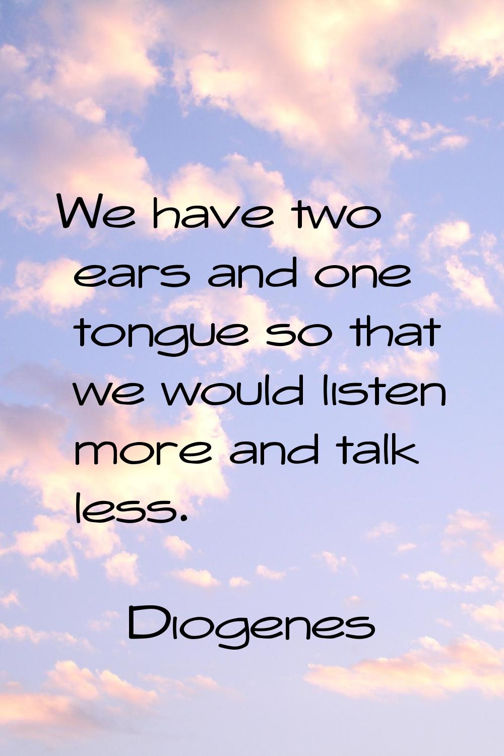 We have two ears and one tongue so that we would listen more and talk less.